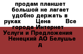 продам планшет большой не лагает удобно держать в руках!!!! › Цена ­ 2 - Все города Интернет » Услуги и Предложения   . Ненецкий АО,Белушье д.